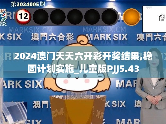 2024澳門(mén)天天六開(kāi)彩開(kāi)獎(jiǎng)結(jié)果,穩(wěn)固計(jì)劃實(shí)施_兒童版PJJ5.43