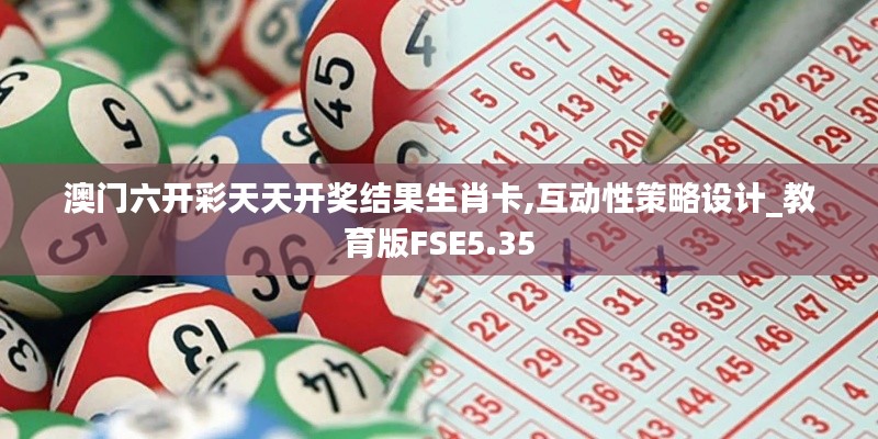 澳門(mén)六開(kāi)彩天天開(kāi)獎(jiǎng)結(jié)果生肖卡,互動(dòng)性策略設(shè)計(jì)_教育版FSE5.35