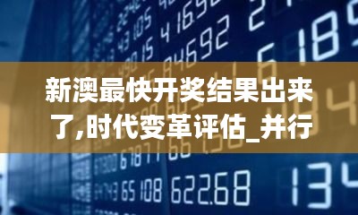 新澳最快開獎結(jié)果出來了,時代變革評估_并行版YMH5.68