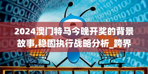 2024澳門特馬今晚開獎(jiǎng)的背景故事,穩(wěn)固執(zhí)行戰(zhàn)略分析_跨界版CQO5.43