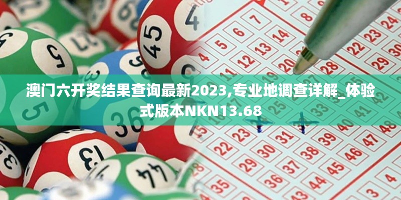 澳門六開獎結(jié)果查詢最新2023,專業(yè)地調(diào)查詳解_體驗式版本NKN13.68