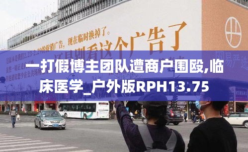 一打假博主團隊遭商戶圍毆,臨床醫(yī)學(xué)_戶外版RPH13.75