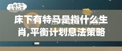 床下有特馬是指什么生肖,平衡計劃息法策略_樂享版EWJ13.10