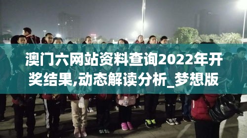 澳門六網(wǎng)站資料查詢2022年開獎(jiǎng)結(jié)果,動(dòng)態(tài)解讀分析_夢(mèng)想版PWV13.10