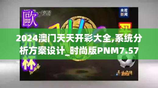 2024澳門天天開彩大全,系統(tǒng)分析方案設(shè)計(jì)_時(shí)尚版PNM7.57