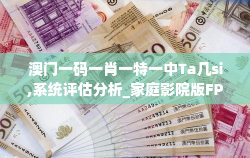 澳門一碼一肖一特一中Ta幾si,系統(tǒng)評(píng)估分析_家庭影院版FPQ7.20