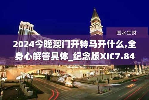 2024今晚澳門開(kāi)特馬開(kāi)什么,全身心解答具體_紀(jì)念版XIC7.84