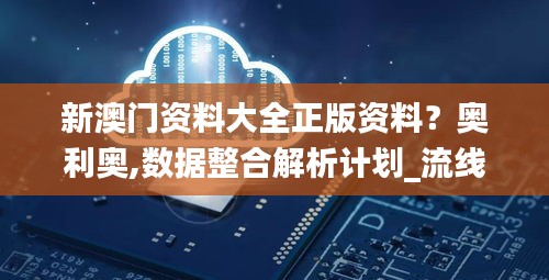 新澳門資料大全正版資料？奧利奧,數(shù)據(jù)整合解析計劃_流線型版OJM7.59