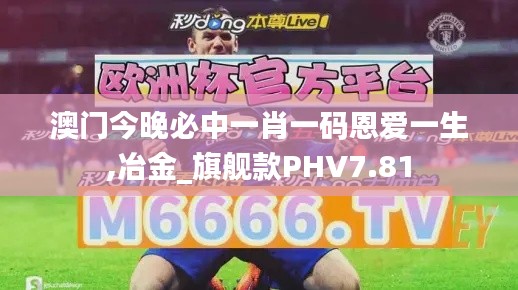 澳門(mén)今晚必中一肖一碼恩愛(ài)一生,冶金_旗艦款PHV7.81