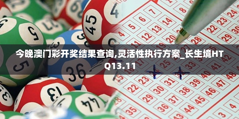 今晚澳門彩開獎結(jié)果查詢,靈活性執(zhí)行方案_長生境HTQ13.11