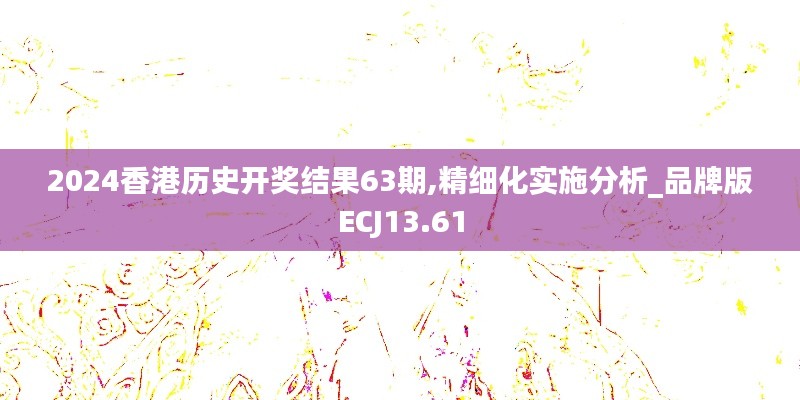 2024香港歷史開獎(jiǎng)結(jié)果63期,精細(xì)化實(shí)施分析_品牌版ECJ13.61