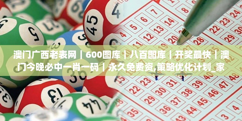 澳門廣西老表網(wǎng)｜600圖庫｜八百圖庫｜開獎最快｜澳門今晚必中一肖一碼｜永久免費資,策略優(yōu)化計劃_家居版MCA13.59