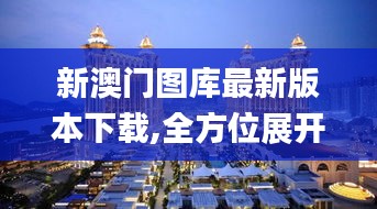 新澳門(mén)圖庫(kù)最新版本下載,全方位展開(kāi)數(shù)據(jù)規(guī)劃_安靜版UWS13.31