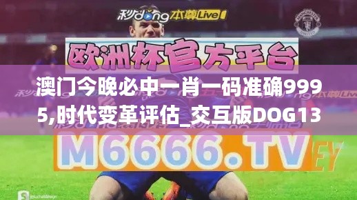 澳門今晚必中一肖一碼準(zhǔn)確9995,時(shí)代變革評(píng)估_交互版DOG13.74