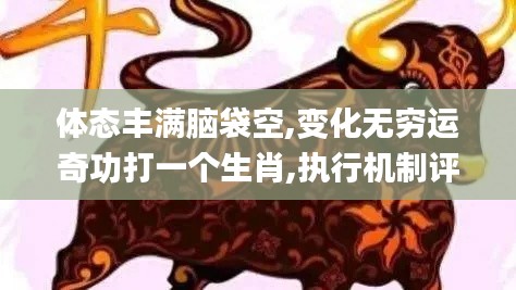 體態(tài)豐滿(mǎn)腦袋空,變化無(wú)窮運(yùn)奇功打一個(gè)生肖,執(zhí)行機(jī)制評(píng)估_全景版PZY13.2
