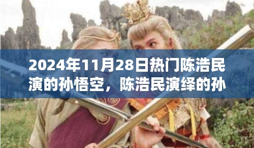 陳浩民演繹孫悟空，經(jīng)典再現(xiàn)，熱血演繹成熱門話題，2024年11月28日熱議焦點(diǎn)