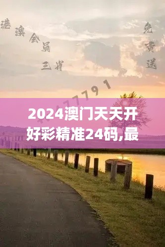 2024澳門天天開(kāi)好彩精準(zhǔn)24碼,最新碎析解釋說(shuō)法_限量版OLZ88.723