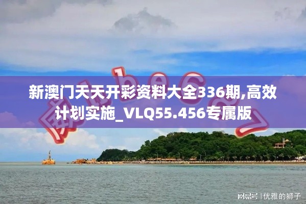新澳門(mén)天天開(kāi)彩資料大全336期,高效計(jì)劃實(shí)施_VLQ55.456專屬版