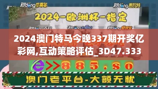 2024澳門(mén)特馬今晚337期開(kāi)獎(jiǎng)億彩網(wǎng),互動(dòng)策略評(píng)估_3D47.333-8