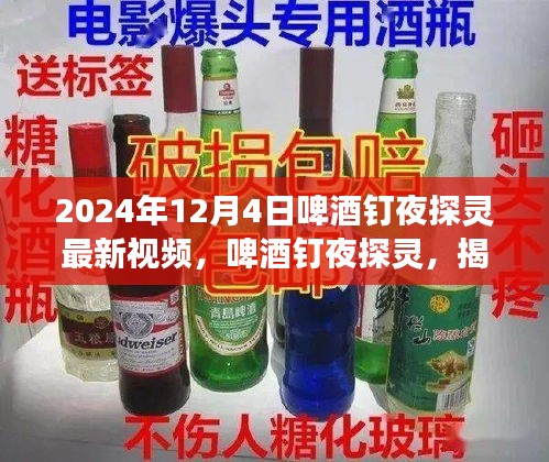 啤酒釘夜探靈揭秘，最新視頻背后的故事揭曉，2024年12月4日之夜探秘之旅