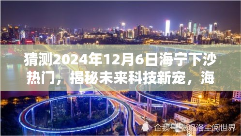 揭秘海寧下沙未來(lái)科技趨勢(shì)，引領(lǐng)生活新潮流的熱門高科技產(chǎn)品預(yù)測(cè)（2024年12月6日）