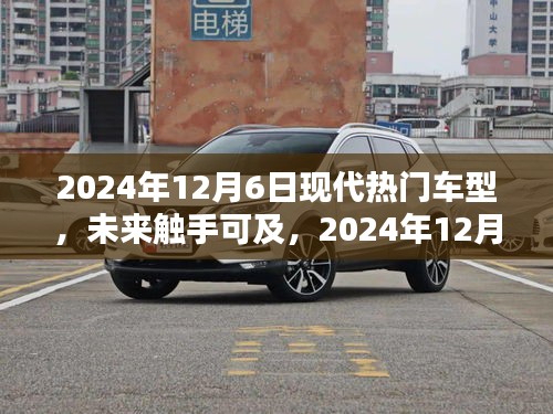 2024年12月6日現(xiàn)代熱門車型概覽，未來觸手可及的全解析