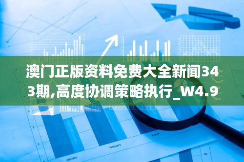 澳門正版資料免費(fèi)大全新聞343期,高度協(xié)調(diào)策略執(zhí)行_W4.920