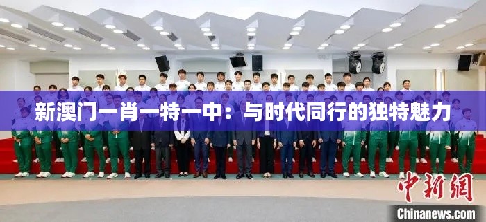 新澳門一肖一特一中：與時(shí)代同行的獨(dú)特魅力