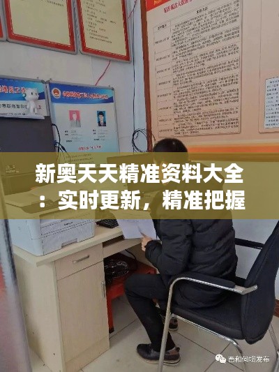新奧天天精準(zhǔn)資料大全：實時更新，精準(zhǔn)把握行業(yè)動態(tài)