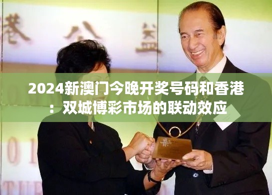 2024新澳門(mén)今晚開(kāi)獎(jiǎng)號(hào)碼和香港：雙城博彩市場(chǎng)的聯(lián)動(dòng)效應(yīng)