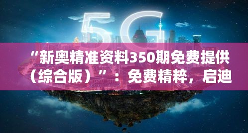 “新奧精準(zhǔn)資料350期免費(fèi)提供（綜合版）”：免費(fèi)精粹，啟迪智慧的橋梁