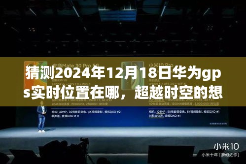 華為GPS未來(lái)航跡預(yù)測(cè)，2024年12月18日位置猜想，創(chuàng)新與變化塑造自信成就之路