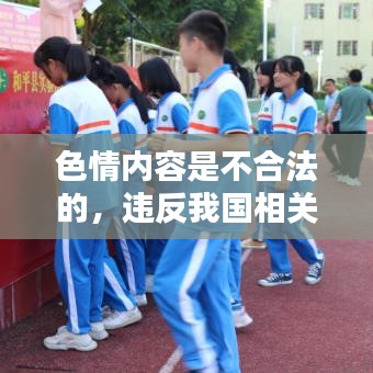 遵守法律道德，遠(yuǎn)離色情內(nèi)容，選擇正規(guī)娛樂平臺豐富生活。
