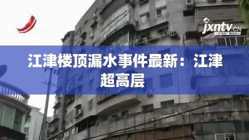 江津樓頂漏水事件最新：江津超高層 