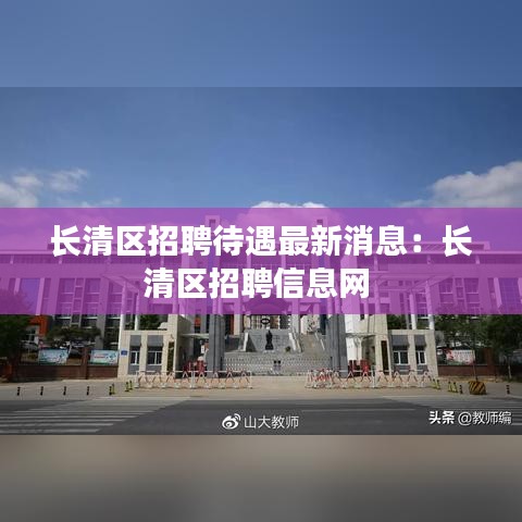 長(zhǎng)清區(qū)招聘待遇最新消息：長(zhǎng)清區(qū)招聘信息網(wǎng) 
