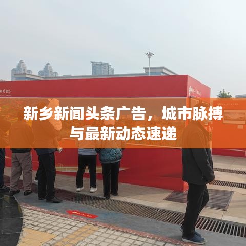 新鄉(xiāng)新聞?lì)^條廣告，城市脈搏與最新動(dòng)態(tài)速遞