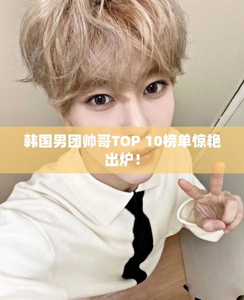 韓國(guó)男團(tuán)帥哥TOP 10榜單驚艷出爐！