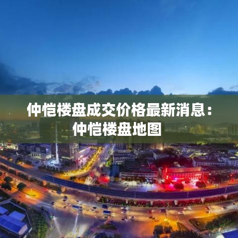 仲愷樓盤成交價(jià)格最新消息：仲愷樓盤地圖 