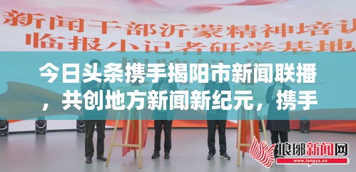 今日頭條攜手揭陽市新聞聯(lián)播，共創(chuàng)地方新聞新紀(jì)元，攜手共贏，開啟新篇章