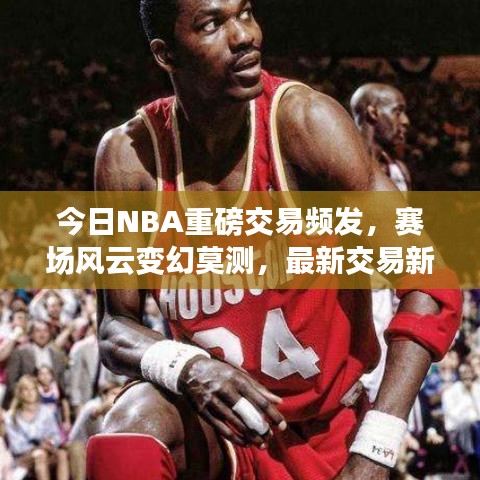 今日NBA重磅交易頻發(fā)，賽場(chǎng)風(fēng)云變幻莫測(cè)，最新交易新聞全解析