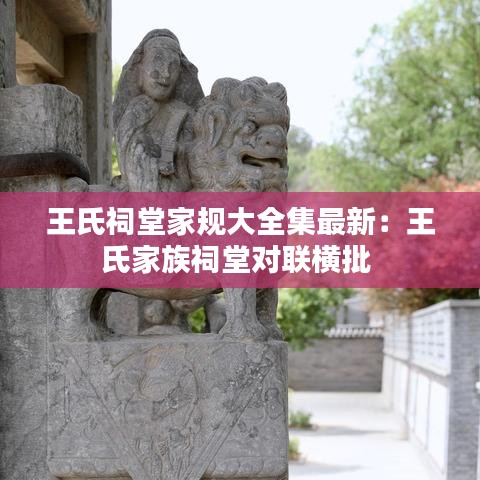 王氏祠堂家規(guī)大全集最新：王氏家族祠堂對(duì)聯(lián)橫批 
