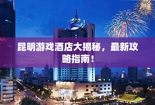 昆明游戲酒店大揭秘，最新攻略指南！