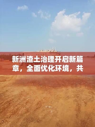 新洲渣土治理開啟新篇章，全面優(yōu)化環(huán)境，共建綠色家園