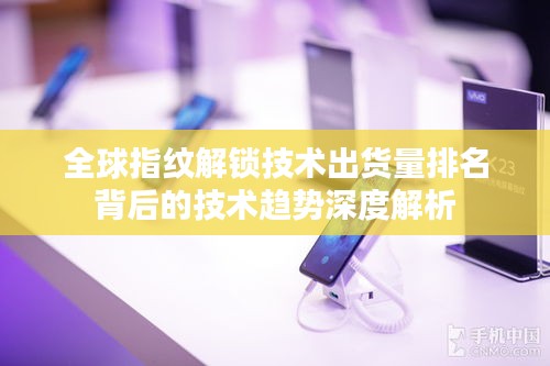 全球指紋解鎖技術(shù)出貨量排名背后的技術(shù)趨勢深度解析