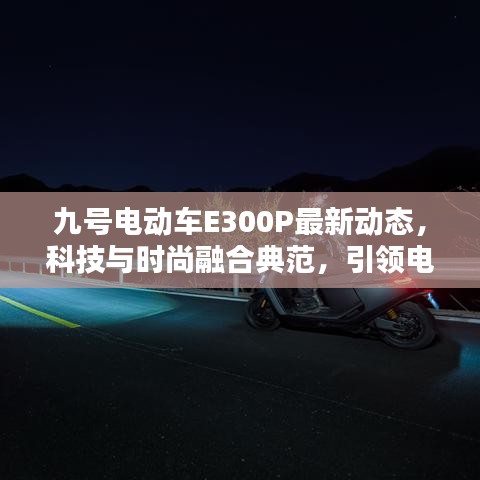 九號電動車E300P最新動態(tài)，科技與時尚融合典范，引領電動出行新潮流