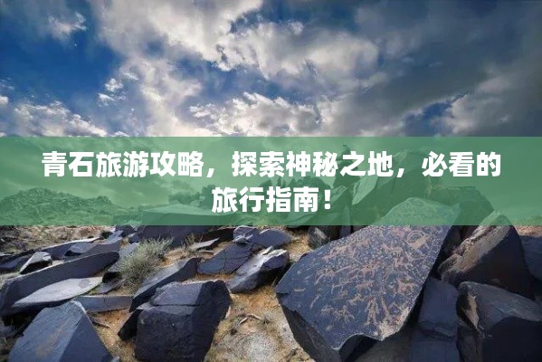 青石旅游攻略，探索神秘之地，必看的旅行指南！