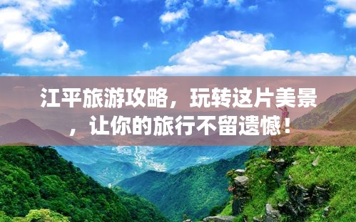 江平旅游攻略，玩轉(zhuǎn)這片美景，讓你的旅行不留遺憾！