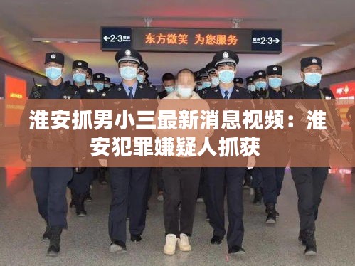 淮安抓男小三最新消息視頻：淮安犯罪嫌疑人抓獲 