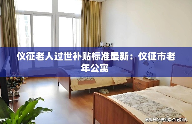 儀征老人過(guò)世補(bǔ)貼標(biāo)準(zhǔn)最新：儀征市老年公寓 