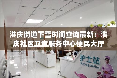 洪慶街道下雪時(shí)間查詢最新：洪慶社區(qū)衛(wèi)生服務(wù)中心便民大廳 